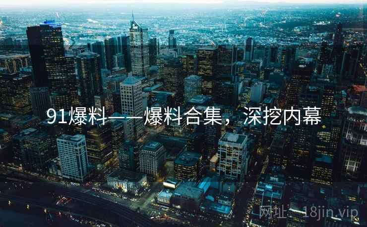 91爆料——爆料合集，深挖内幕