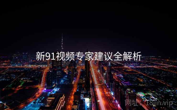 新91视频专家建议全解析