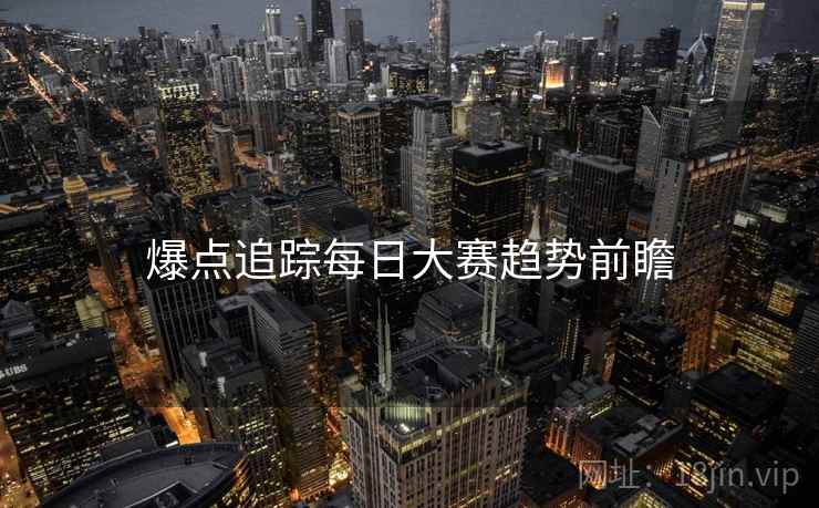 爆点追踪每日大赛趋势前瞻