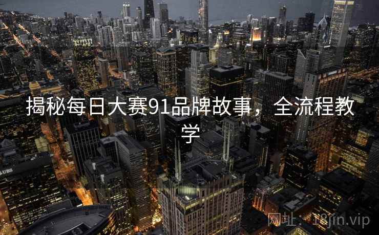 揭秘每日大赛91品牌故事，全流程教学