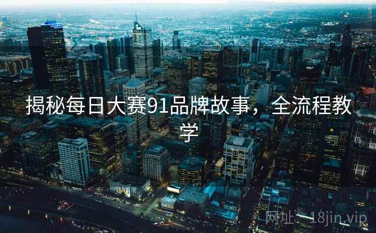 揭秘每日大赛91品牌故事，全流程教学