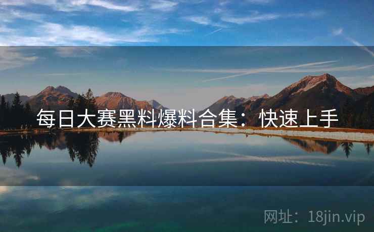 每日大赛黑料爆料合集：快速上手
