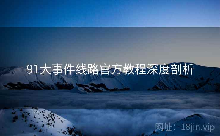 91大事件线路官方教程深度剖析