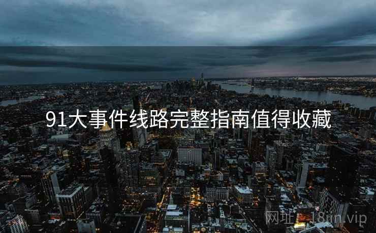 91大事件线路完整指南值得收藏