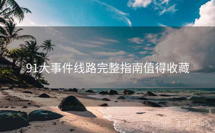 91大事件线路完整指南值得收藏