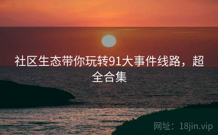 社区生态带你玩转91大事件线路，超全合集