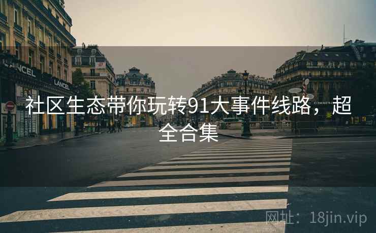 社区生态带你玩转91大事件线路，超全合集