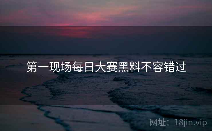 第一现场每日大赛黑料不容错过