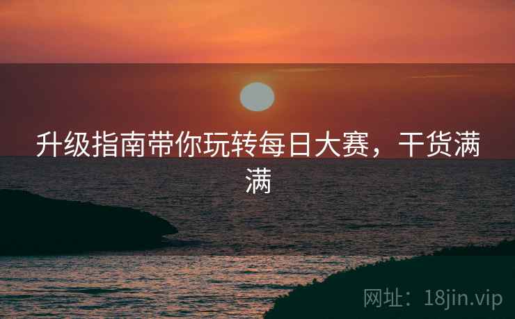 升级指南带你玩转每日大赛，干货满满