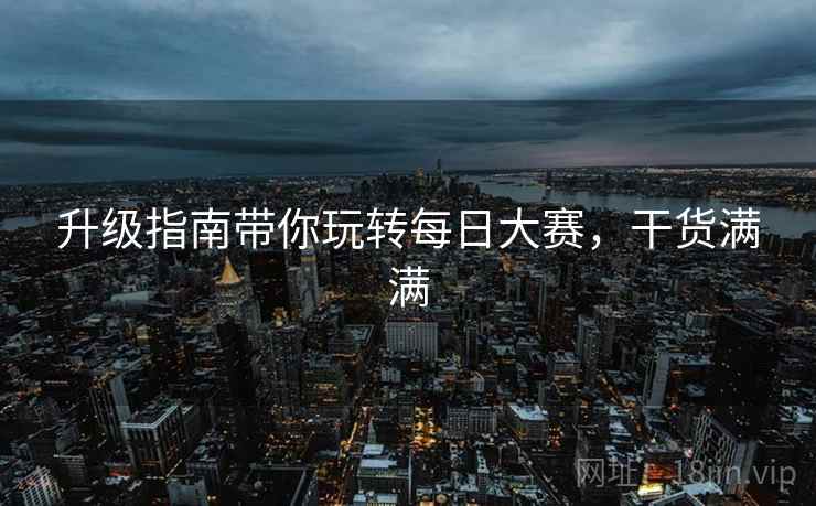 升级指南带你玩转每日大赛，干货满满