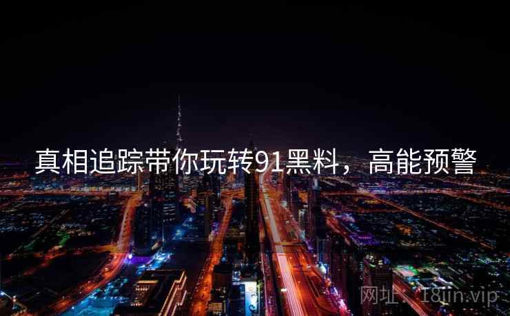 真相追踪带你玩转91黑料，高能预警