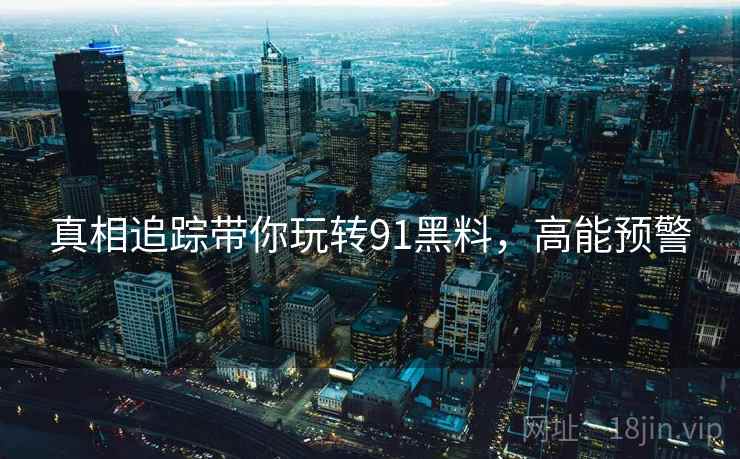 真相追踪带你玩转91黑料，高能预警