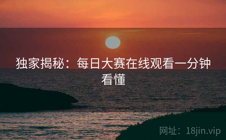 独家揭秘：每日大赛在线观看一分钟看懂