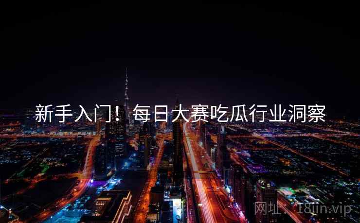 新手入门！每日大赛吃瓜行业洞察