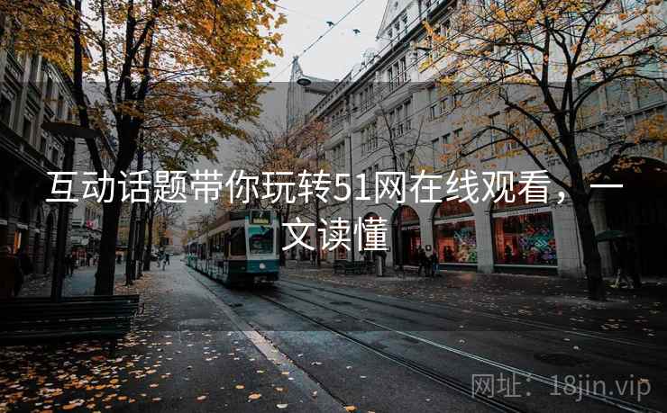 互动话题带你玩转51网在线观看，一文读懂