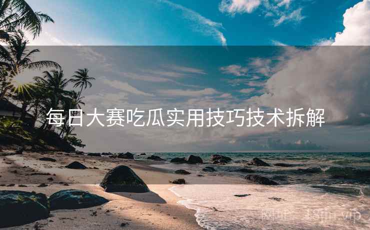每日大赛吃瓜实用技巧技术拆解
