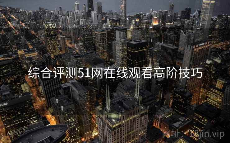 综合评测51网在线观看高阶技巧