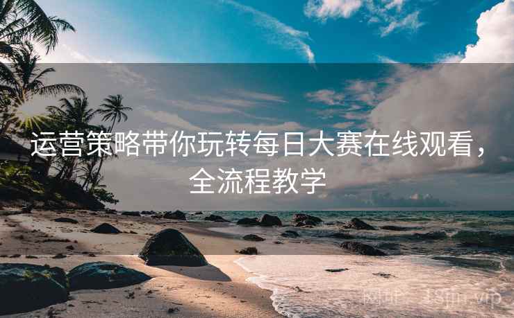运营策略带你玩转每日大赛在线观看，全流程教学