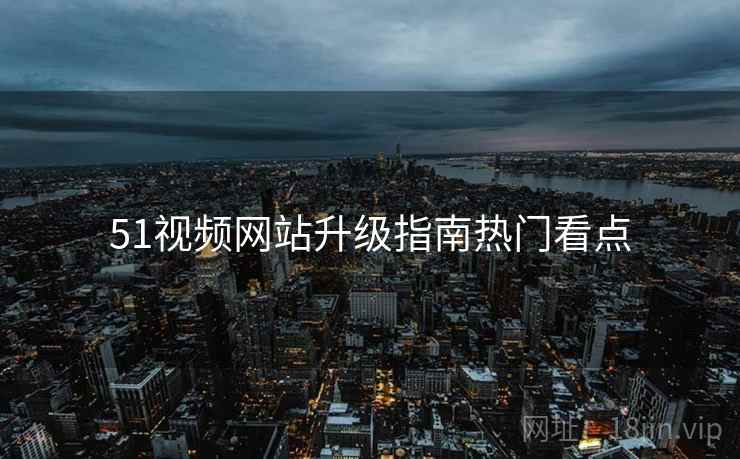 51视频网站升级指南热门看点