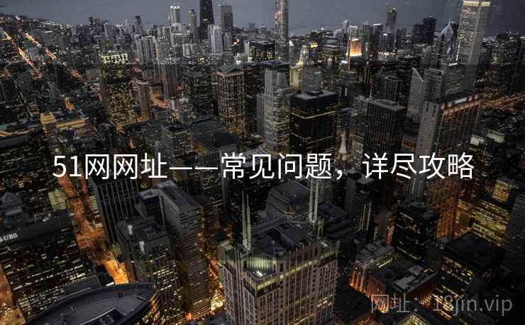 51网网址——常见问题，详尽攻略