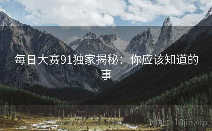 每日大赛91独家揭秘：你应该知道的事