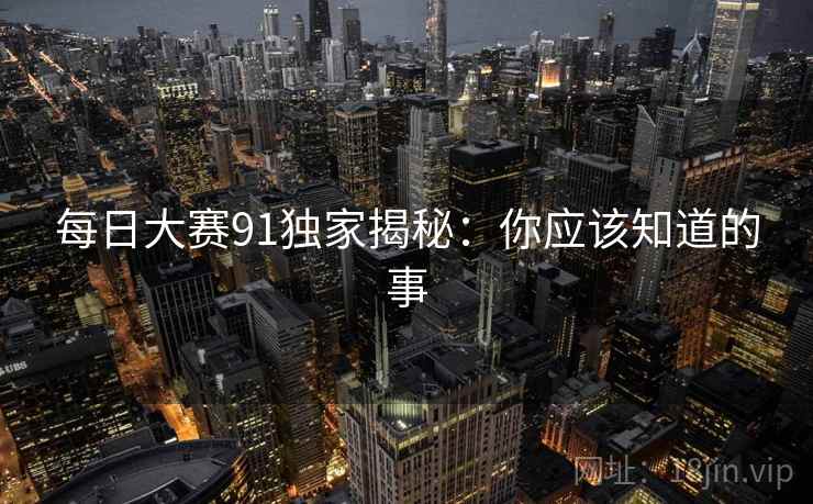 每日大赛91独家揭秘：你应该知道的事