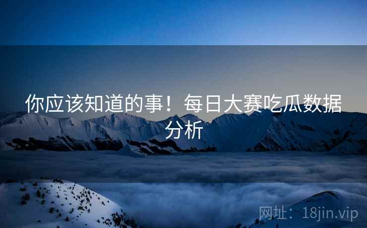 你应该知道的事！每日大赛吃瓜数据分析