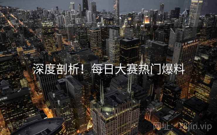 深度剖析！每日大赛热门爆料