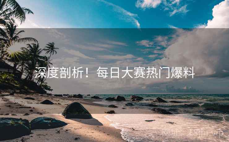 深度剖析！每日大赛热门爆料
