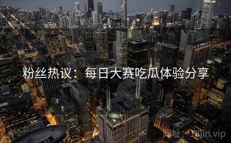 粉丝热议：每日大赛吃瓜体验分享