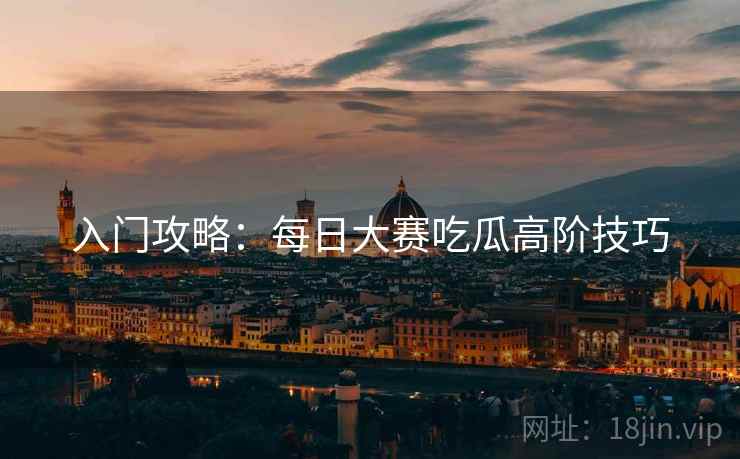 入门攻略：每日大赛吃瓜高阶技巧