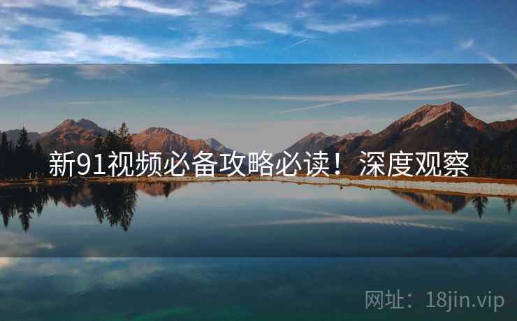 新91视频必备攻略必读！深度观察