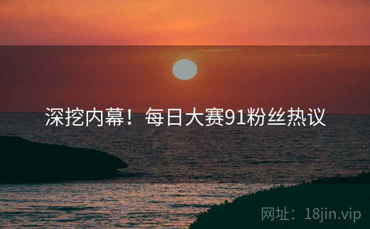 深挖内幕！每日大赛91粉丝热议