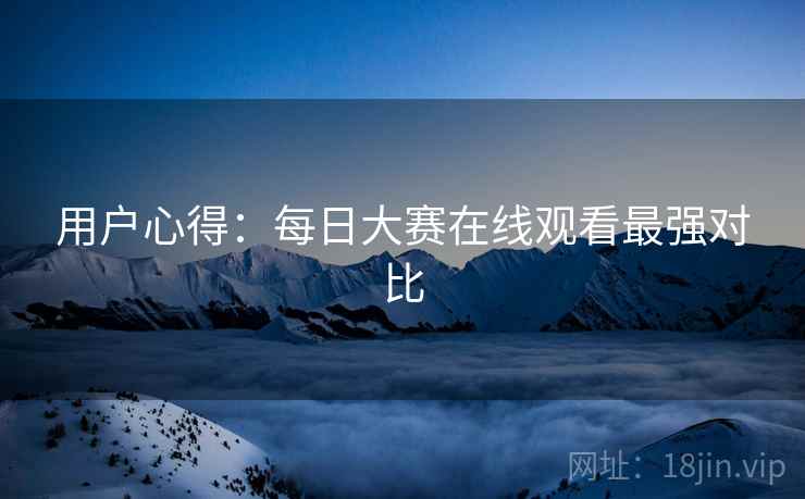 用户心得：每日大赛在线观看最强对比