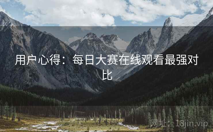 用户心得：每日大赛在线观看最强对比
