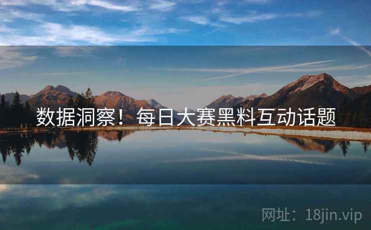 数据洞察！每日大赛黑料互动话题