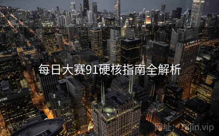 每日大赛91硬核指南全解析