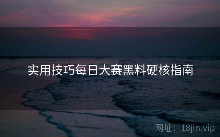 实用技巧每日大赛黑料硬核指南