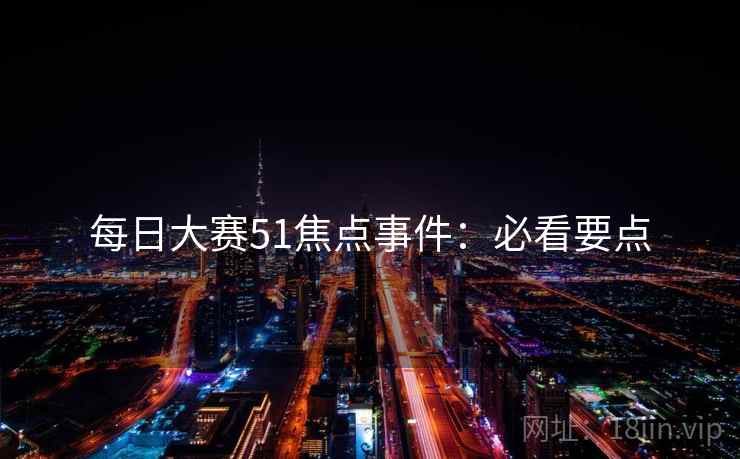每日大赛51焦点事件：必看要点