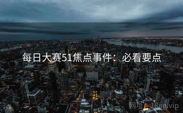 每日大赛51焦点事件：必看要点