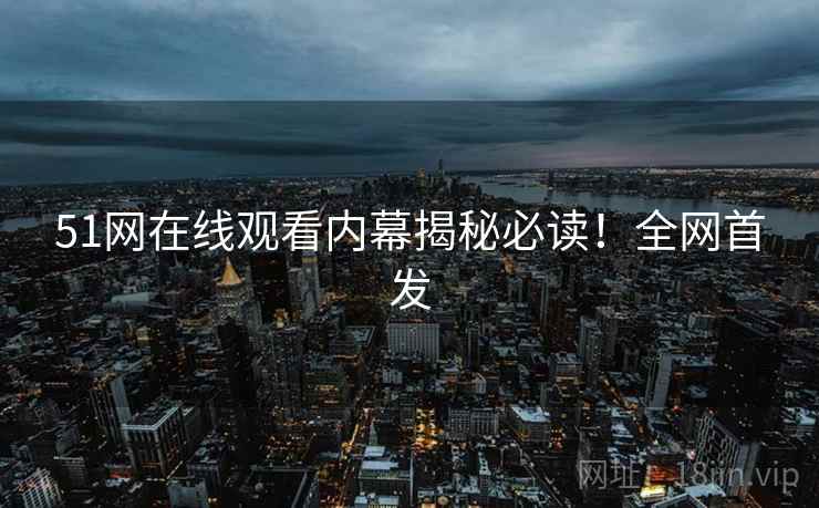 51网在线观看内幕揭秘必读！全网首发