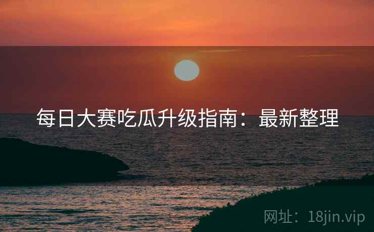 每日大赛吃瓜升级指南：最新整理