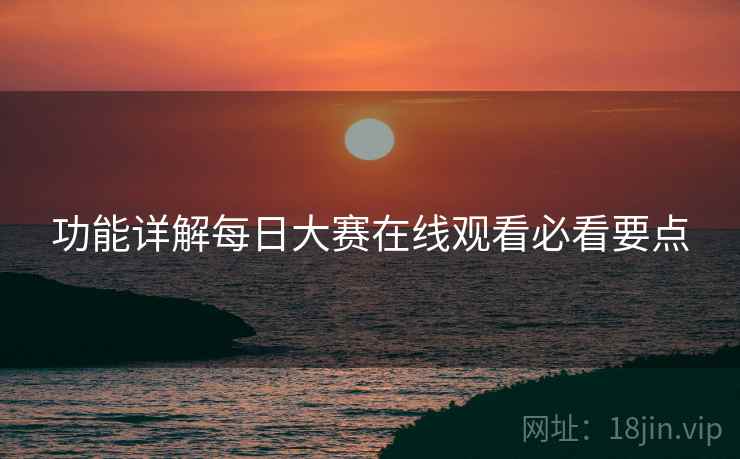 功能详解每日大赛在线观看必看要点