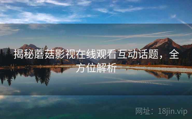 揭秘蘑菇影视在线观看互动话题，全方位解析