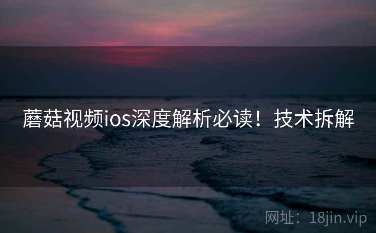 蘑菇视频ios深度解析必读！技术拆解