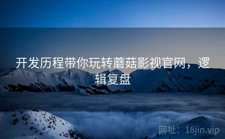 开发历程带你玩转蘑菇影视官网，逻辑复盘