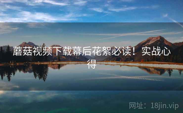 蘑菇视频下载幕后花絮必读！实战心得