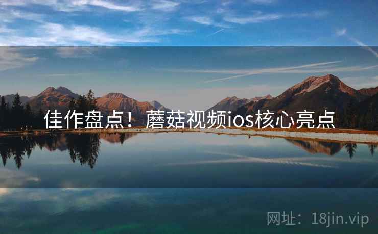 佳作盘点！蘑菇视频ios核心亮点