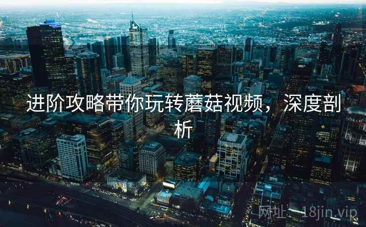 进阶攻略带你玩转蘑菇视频，深度剖析