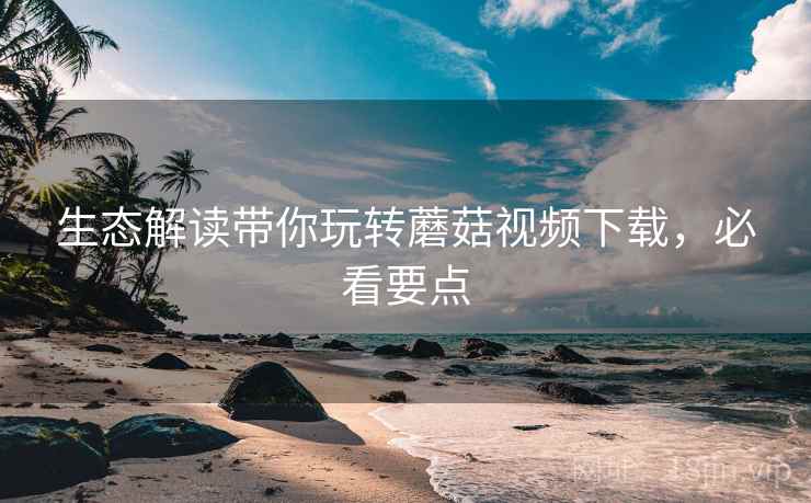 生态解读带你玩转蘑菇视频下载，必看要点